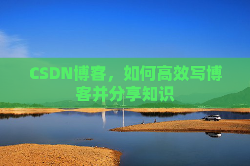 CSDN博客,如何高效写博客并分享知识 CSDN博客,如何高效写博客并分享知识